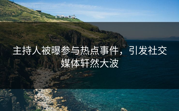 主持人被曝参与热点事件，引发社交媒体轩然大波