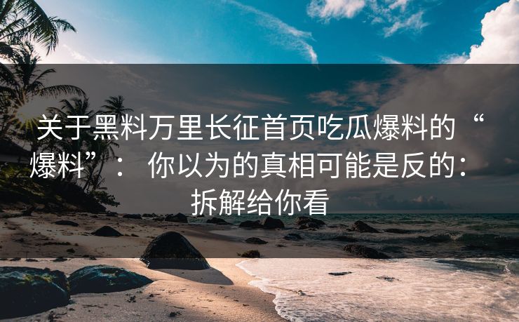 关于黑料万里长征首页吃瓜爆料的“爆料”： 你以为的真相可能是反的： 拆解给你看