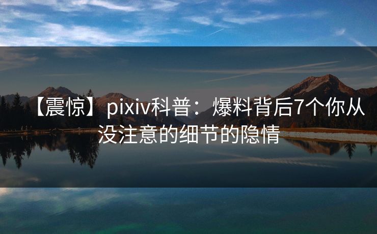 【震惊】pixiv科普：爆料背后7个你从没注意的细节的隐情