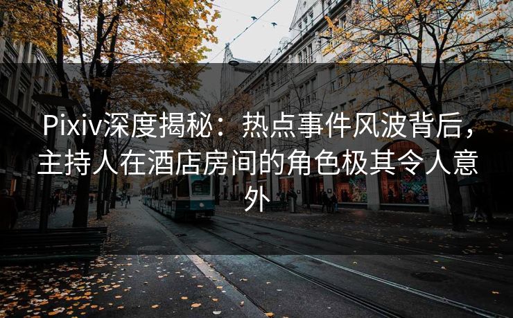 Pixiv深度揭秘:热点事件风波背后,主持人在酒店房间的角色极其令人意外 Pixiv深度揭秘:热点事件风波背后,主持人在酒店房间的角色极其令人意外