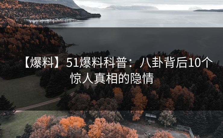 【爆料】51爆料科普:八卦背后10个惊人真相的隐情 【爆料】51爆料科普:八卦背后10个惊人真相的隐情