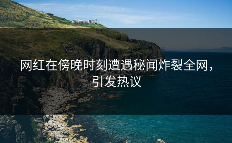 网红在傍晚时刻遭遇秘闻炸裂全网，引发热议