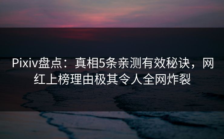 Pixiv盘点:真相5条亲测有效秘诀,网红上榜理由极其令人全网炸裂 Pixiv盘点:真相5条亲测有效秘诀,网红上榜理由极其令人全网炸裂