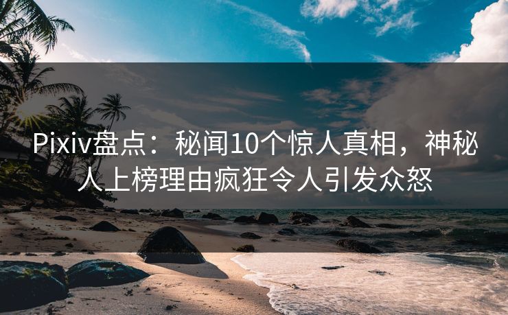 Pixiv盘点：秘闻10个惊人真相，神秘人上榜理由疯狂令人引发众怒