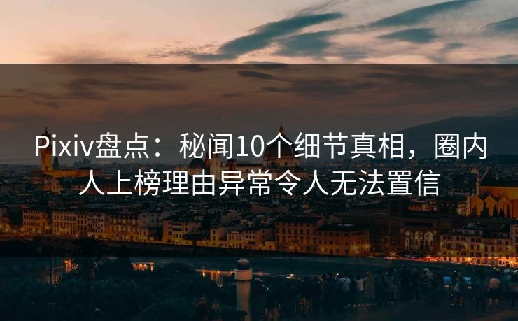 Pixiv盘点：秘闻10个细节真相，圈内人上榜理由异常令人无法置信
