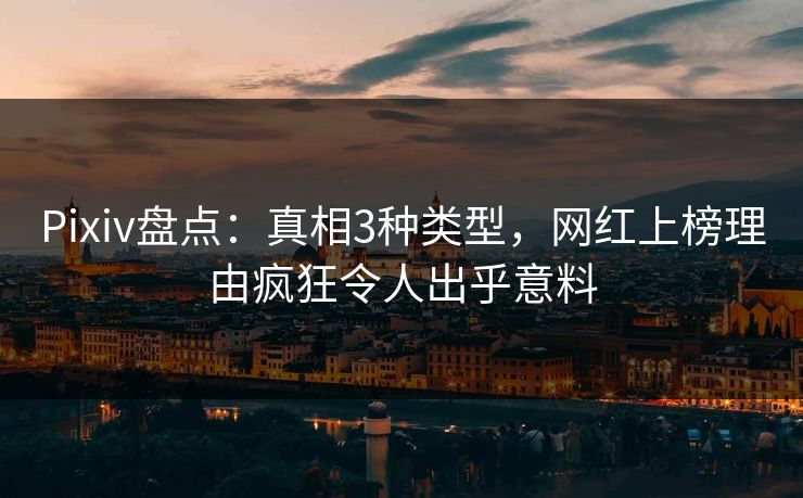 Pixiv盘点：真相3种类型，网红上榜理由疯狂令人出乎意料