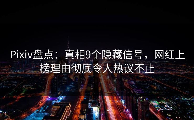 Pixiv盘点：真相9个隐藏信号，网红上榜理由彻底令人热议不止
