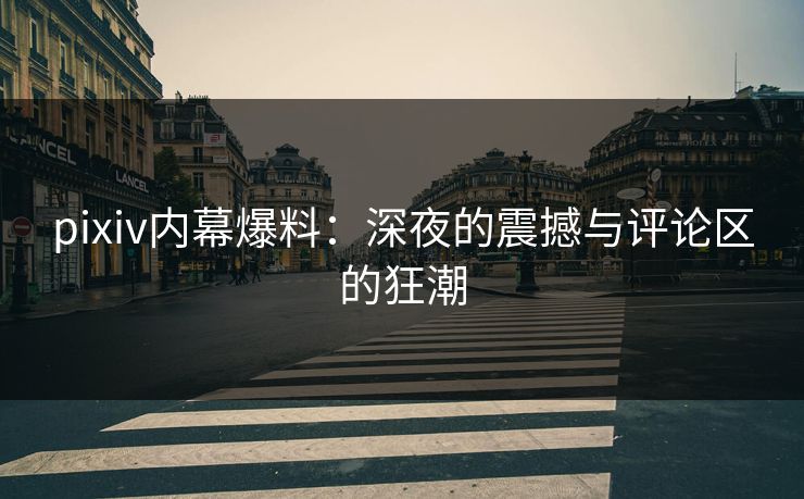 pixiv内幕爆料：深夜的震撼与评论区的狂潮