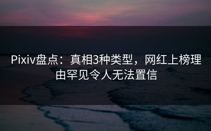 Pixiv盘点：真相3种类型，网红上榜理由罕见令人无法置信