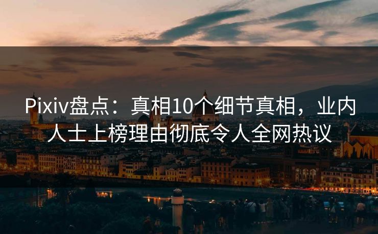 Pixiv盘点：真相10个细节真相，业内人士上榜理由彻底令人全网热议