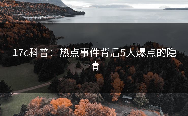 17c科普：热点事件背后5大爆点的隐情