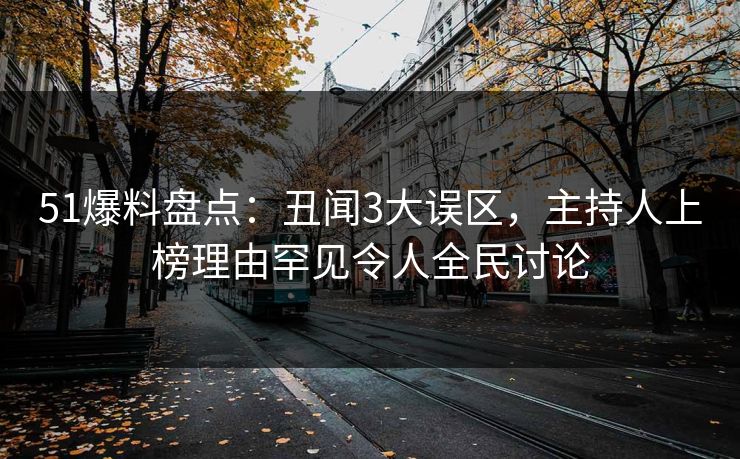 51爆料盘点：丑闻3大误区，主持人上榜理由罕见令人全民讨论
