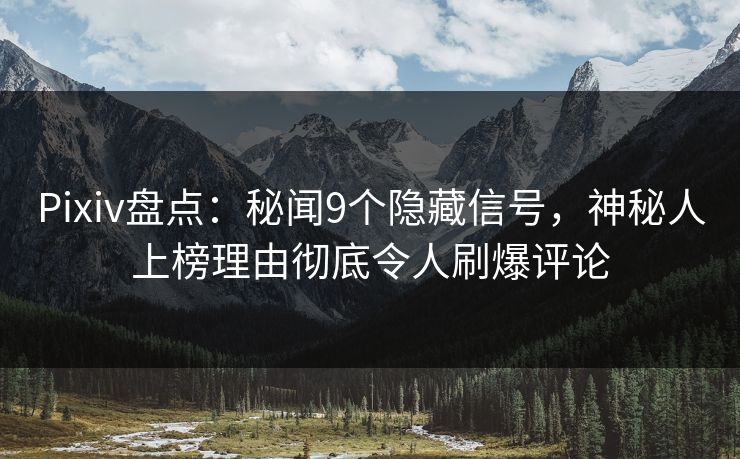 Pixiv盘点：秘闻9个隐藏信号，神秘人上榜理由彻底令人刷爆评论
