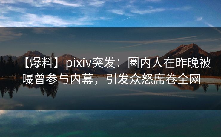 【爆料】pixiv突发:圈内人在昨晚被曝曾参与内幕,引发众怒席卷全网 【爆料】pixiv突发:圈内人在昨晚被曝曾参与内幕,引发众怒席卷全网