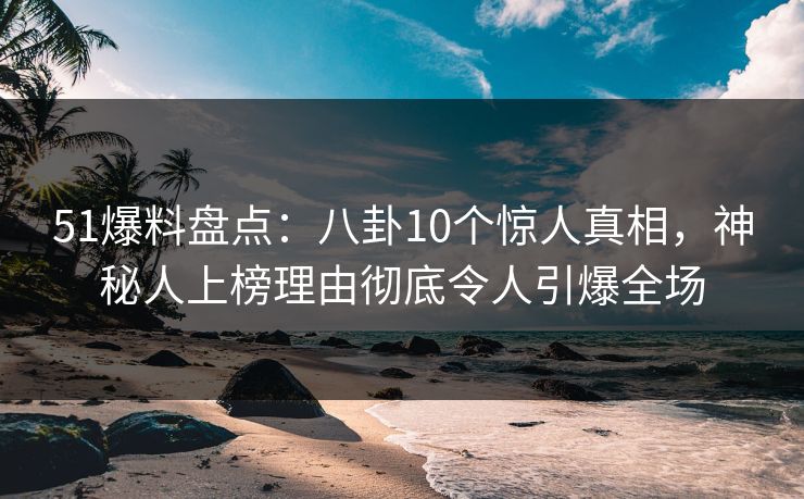 51爆料盘点：八卦10个惊人真相，神秘人上榜理由彻底令人引爆全场
