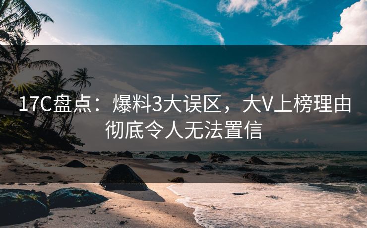 17C盘点：爆料3大误区，大V上榜理由彻底令人无法置信