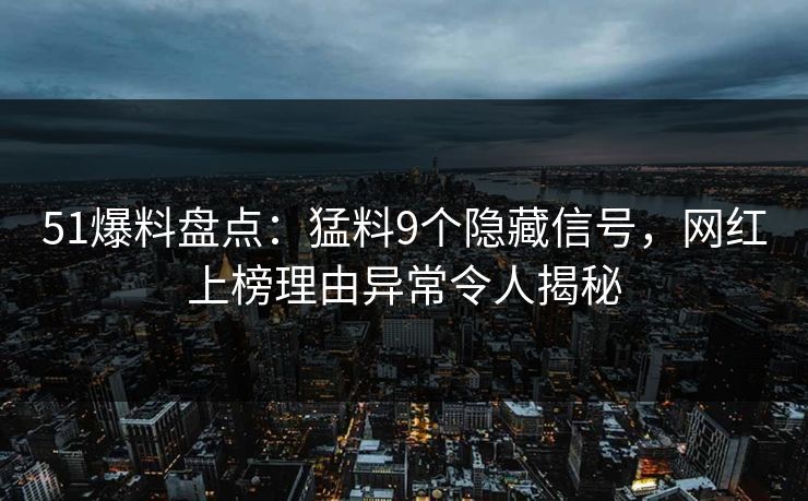51爆料盘点：猛料9个隐藏信号，网红上榜理由异常令人揭秘