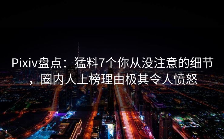 Pixiv盘点:猛料7个你从没注意的细节,圈内人上榜理由极其令人愤怒 Pixiv盘点:猛料7个你从没注意的细节,圈内人上榜理由极其令人愤怒