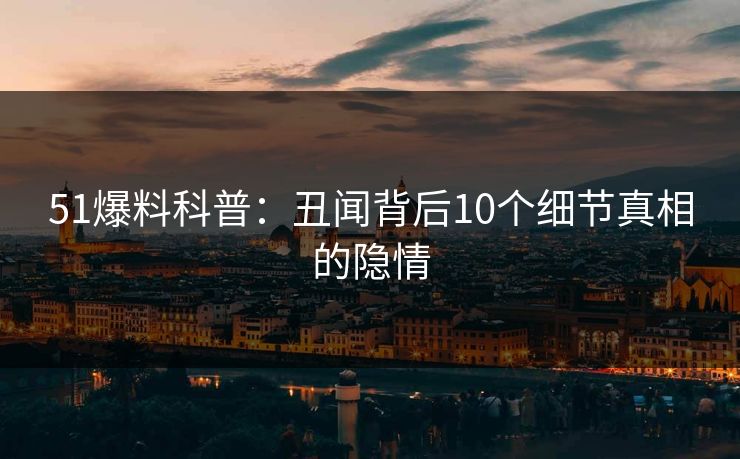 51爆料科普：丑闻背后10个细节真相的隐情