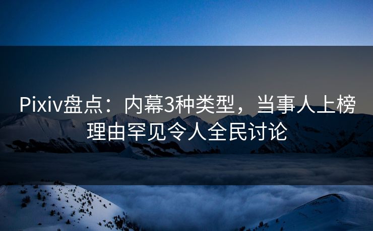 Pixiv盘点：内幕3种类型，当事人上榜理由罕见令人全民讨论