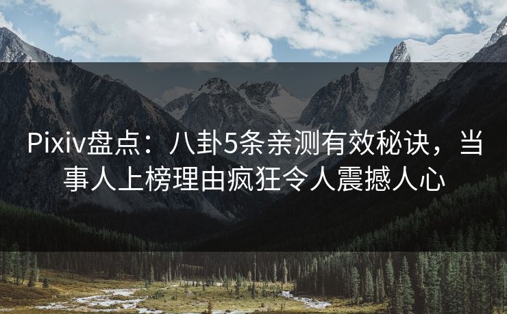 Pixiv盘点：八卦5条亲测有效秘诀，当事人上榜理由疯狂令人震撼人心
