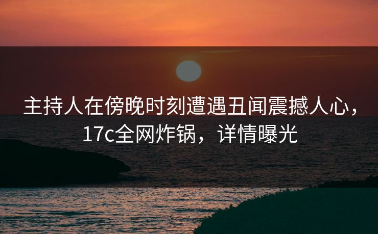主持人在傍晚时刻遭遇丑闻震撼人心，17c全网炸锅，详情曝光