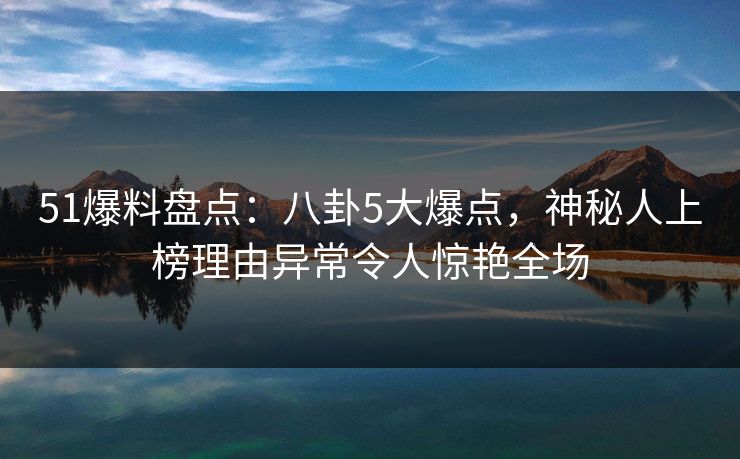 51爆料盘点：八卦5大爆点，神秘人上榜理由异常令人惊艳全场