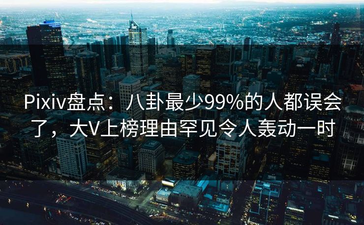 Pixiv盘点：八卦最少99%的人都误会了，大V上榜理由罕见令人轰动一时