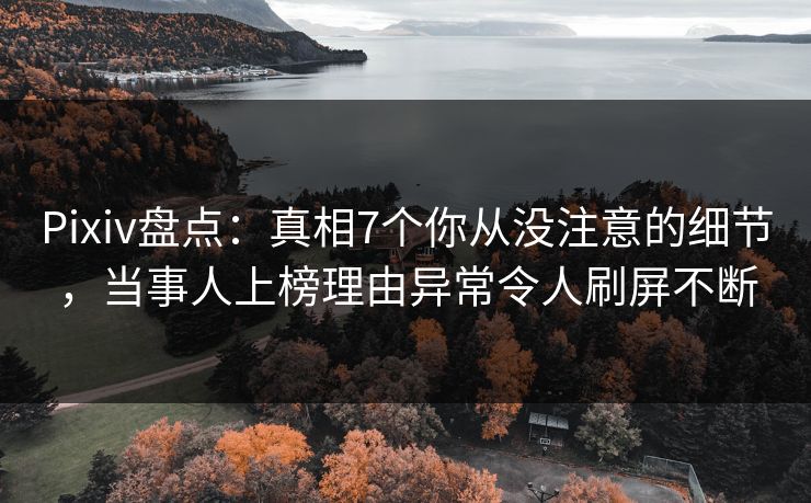Pixiv盘点：真相7个你从没注意的细节，当事人上榜理由异常令人刷屏不断