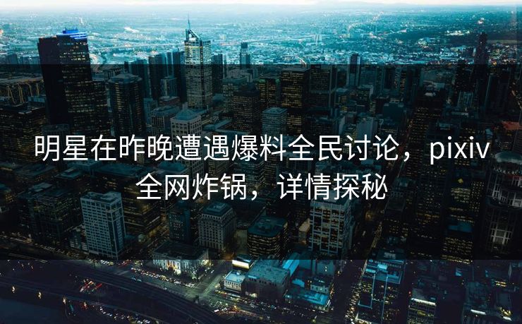 明星在昨晚遭遇爆料全民讨论，pixiv全网炸锅，详情探秘