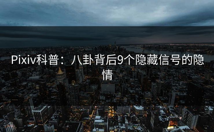 Pixiv科普：八卦背后9个隐藏信号的隐情