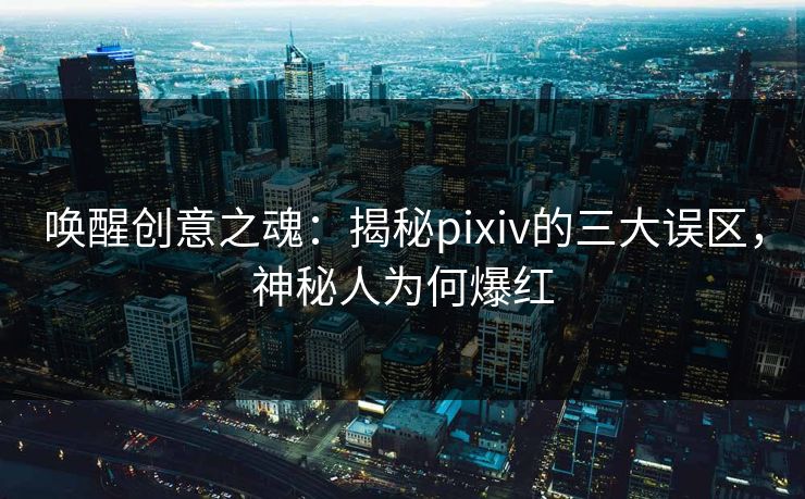 唤醒创意之魂：揭秘pixiv的三大误区，神秘人为何爆红