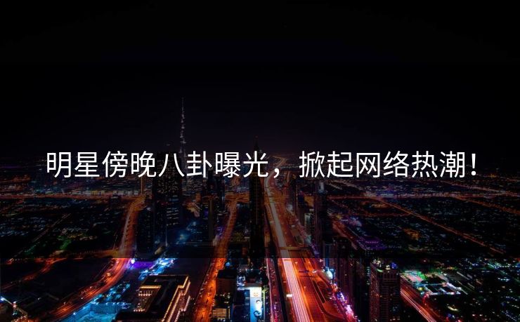 明星傍晚八卦曝光,掀起网络热潮! 明星傍晚八卦曝光,掀起网络热潮!
