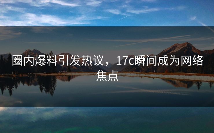 圈内爆料引发热议，17c瞬间成为网络焦点