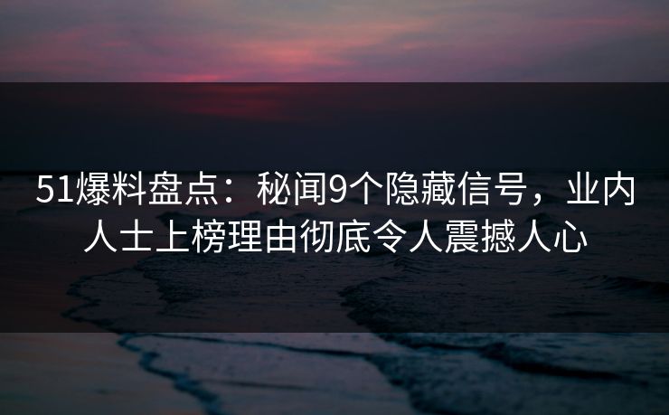 51爆料盘点：秘闻9个隐藏信号，业内人士上榜理由彻底令人震撼人心