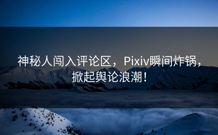 神秘人闯入评论区，Pixiv瞬间炸锅，掀起舆论浪潮！