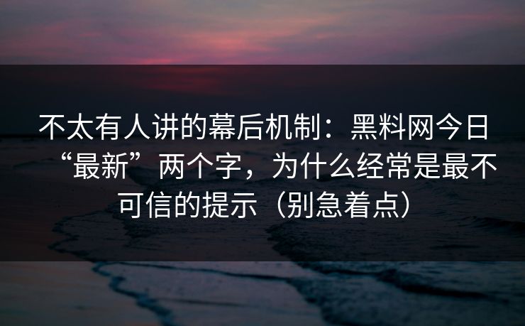 不太有人讲的幕后机制：黑料网今日“最新”两个字，为什么经常是最不可信的提示（别急着点）