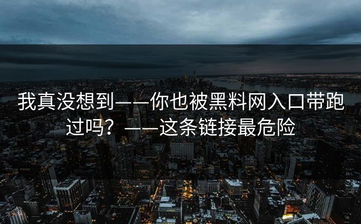 我真没想到——你也被黑料网入口带跑过吗？——这条链接最危险