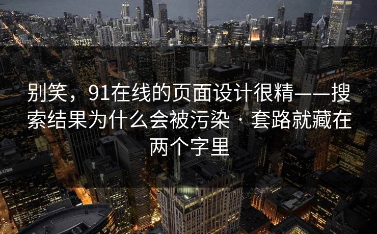 别笑，91在线的页面设计很精——搜索结果为什么会被污染 · 套路就藏在两个字里