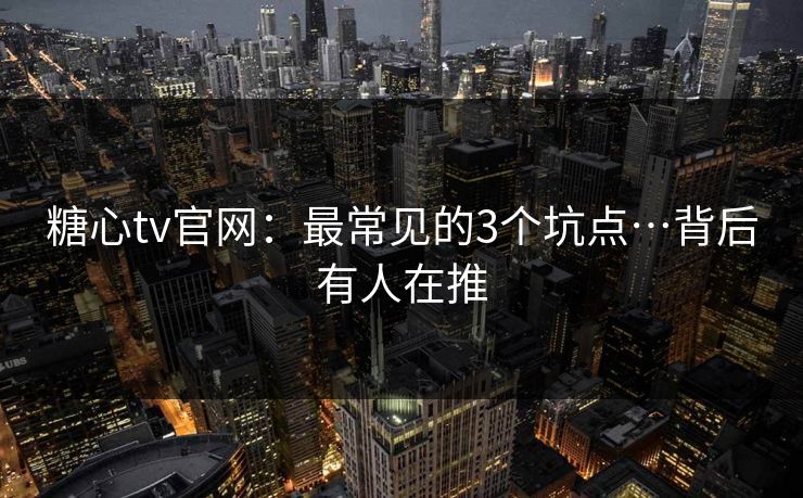 糖心tv官网:最常见的3个坑点…背后有人在推 糖心tv官网:最常见的3个坑点…背后有人在推