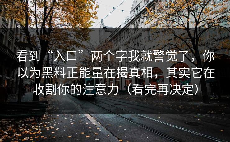 看到“入口”两个字我就警觉了，你以为黑料正能量在揭真相，其实它在收割你的注意力（看完再决定）