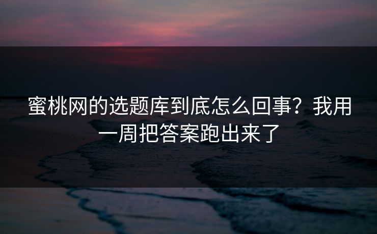 蜜桃网的选题库到底怎么回事？我用一周把答案跑出来了