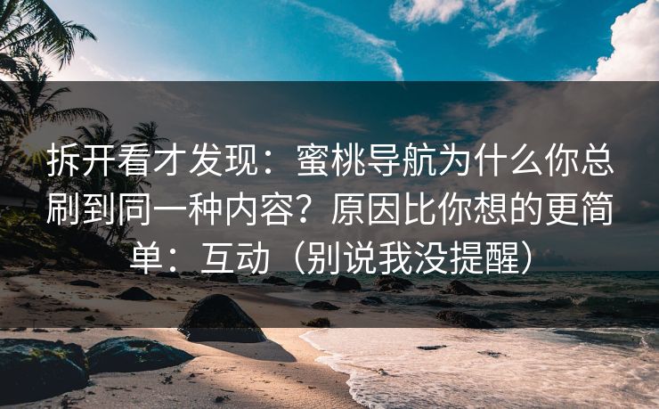 拆开看才发现：蜜桃导航为什么你总刷到同一种内容？原因比你想的更简单：互动（别说我没提醒）