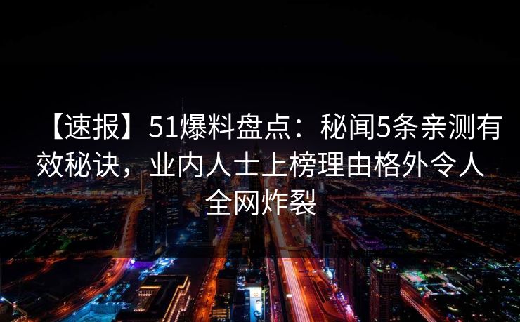 【速报】51爆料盘点：秘闻5条亲测有效秘诀，业内人士上榜理由格外令人全网炸裂