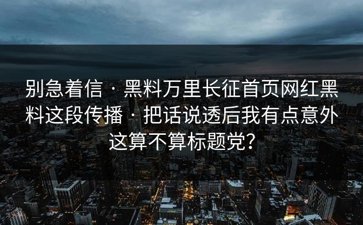 别急着信 · 黑料万里长征首页网红黑料这段传播 · 把话说透后我有点意外这算不算标题党？
