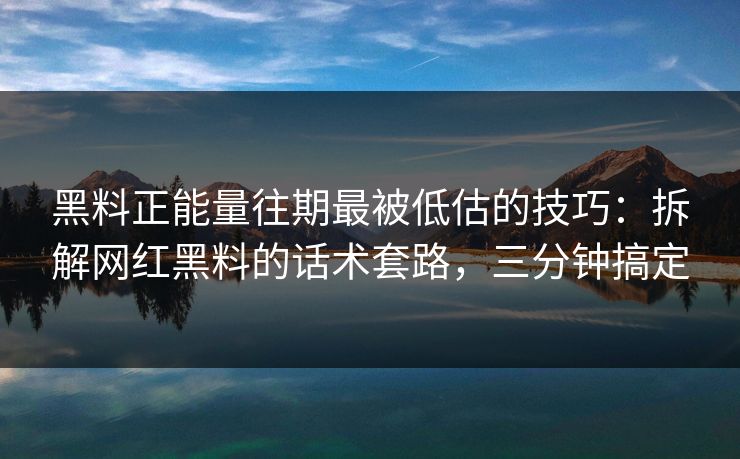 黑料正能量往期最被低估的技巧：拆解网红黑料的话术套路，三分钟搞定