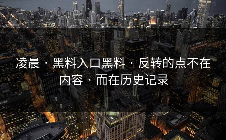凌晨 · 黑料入口黑料 · 反转的点不在内容 · 而在历史记录