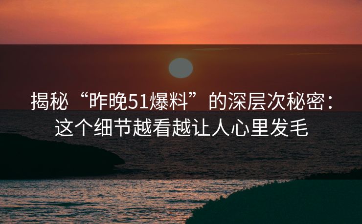 揭秘“昨晚51爆料”的深层次秘密：这个细节越看越让人心里发毛