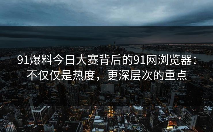 91爆料今日大赛背后的91网浏览器:不仅仅是热度,更深层次的重点 91爆料今日大赛背后的91网浏览器:不仅仅是热度,更深层次的重点