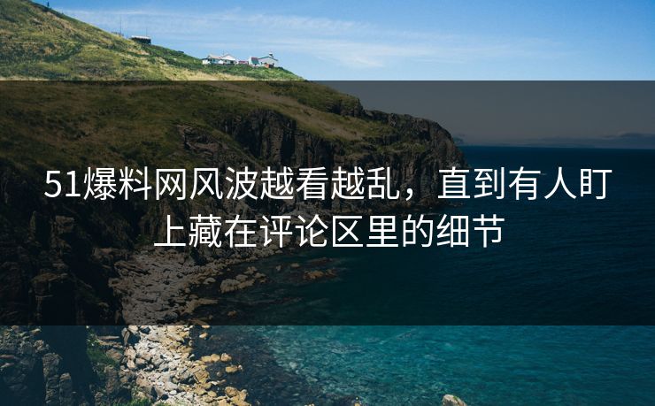 51爆料网风波越看越乱,直到有人盯上藏在评论区里的细节 51爆料网风波越看越乱,直到有人盯上藏在评论区里的细节